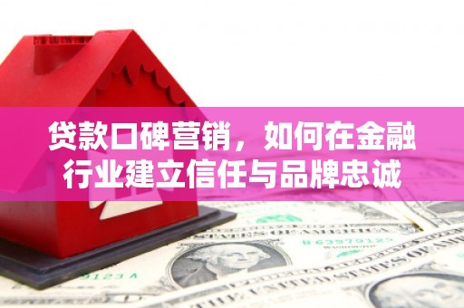 滦南贷款口碑营销，如何在金融行业建立信任与品牌忠诚