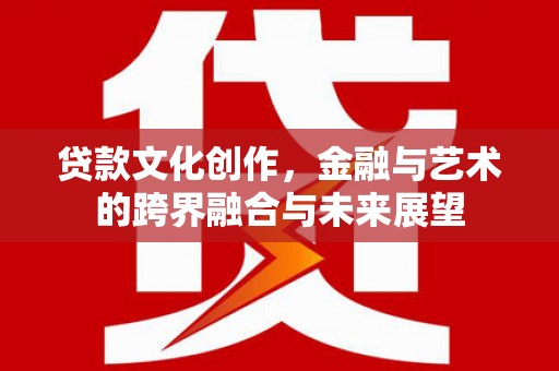 滦南贷款文化创作，金融与艺术的跨界融合与未来展望
