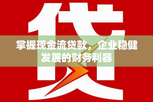 滦南掌握现金流贷款，企业稳健发展的财务利器