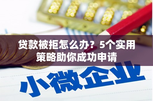 滦南贷款被拒怎么办？5个实用策略助你成功申请