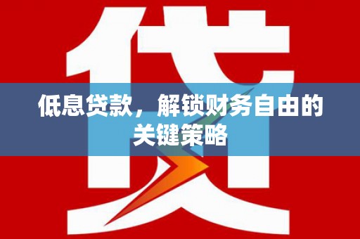 滦南低息贷款，解锁财务自由的关键策略
