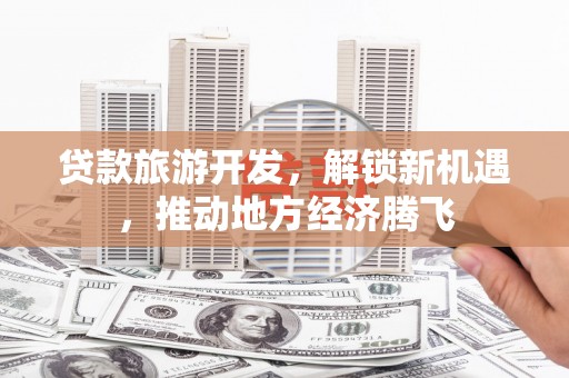 滦南贷款旅游开发，解锁新机遇，推动地方经济腾飞