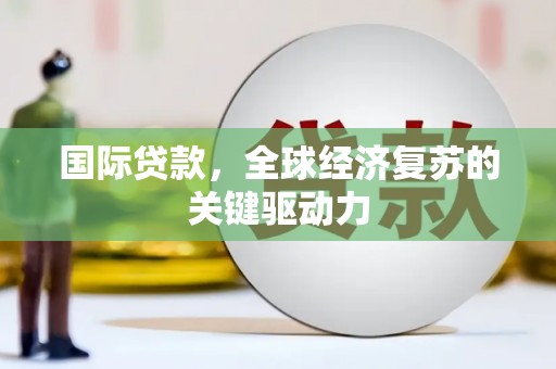 滦南国际贷款，全球经济复苏的关键驱动力