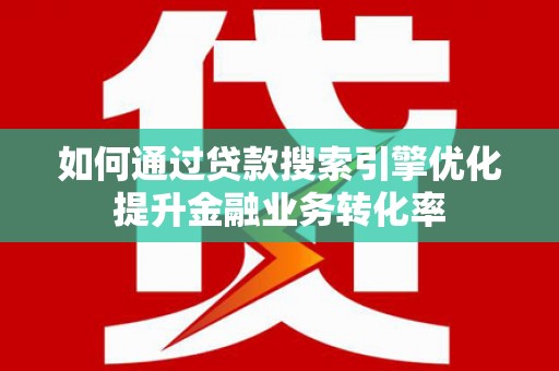 滦南如何通过贷款搜索引擎优化提升金融业务转化率
