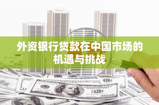 滦南外资银行贷款在中国市场的机遇与挑战