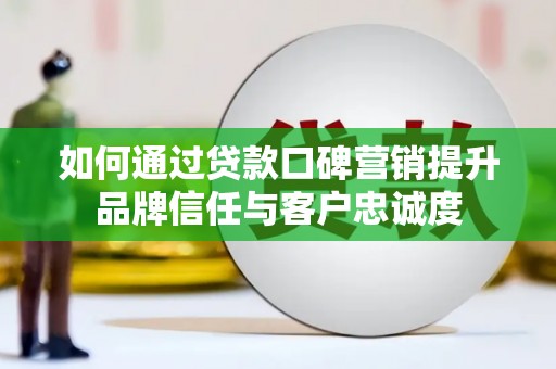 滦南如何通过贷款口碑营销提升品牌信任与客户忠诚度