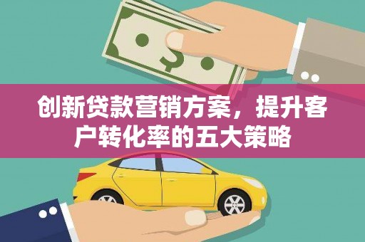 滦南创新贷款营销方案，提升客户转化率的五大策略
