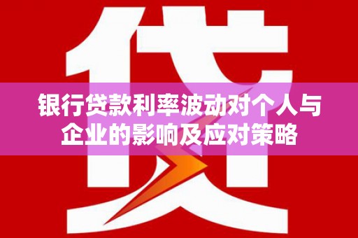 滦南银行贷款利率波动对个人与企业的影响及应对策略