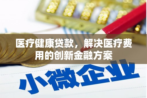 滦南医疗健康贷款，解决医疗费用的创新金融方案