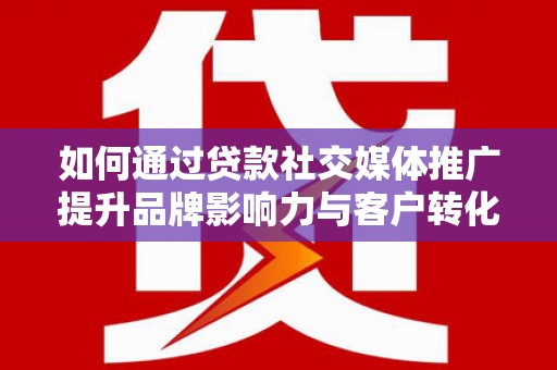 滦南如何通过贷款社交媒体推广提升品牌影响力与客户转化率