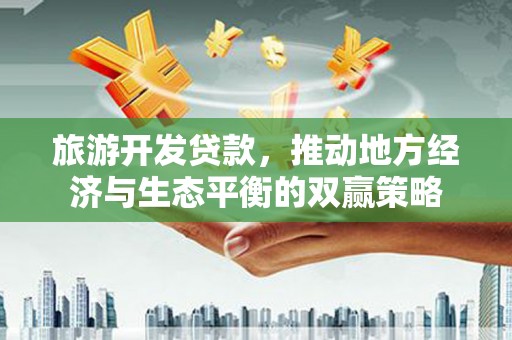 滦南旅游开发贷款，推动地方经济与生态平衡的双赢策略