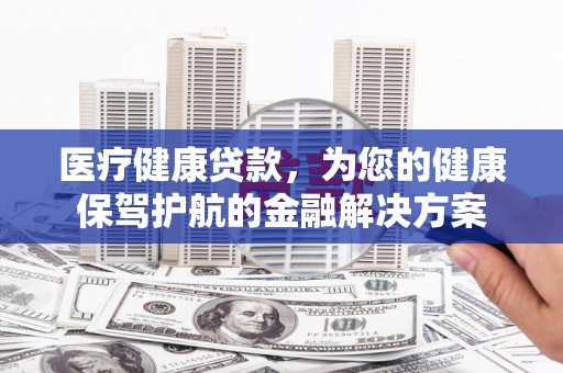 滦南医疗健康贷款，为您的健康保驾护航的金融解决方案