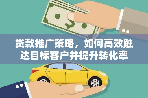 滦南贷款推广策略，如何高效触达目标客户并提升转化率