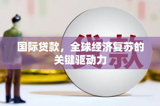滦南国际贷款，全球经济复苏的关键驱动力