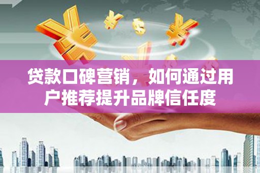 滦南贷款口碑营销，如何通过用户推荐提升品牌信任度