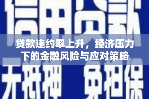 滦南贷款违约率上升，经济压力下的金融风险与应对策略