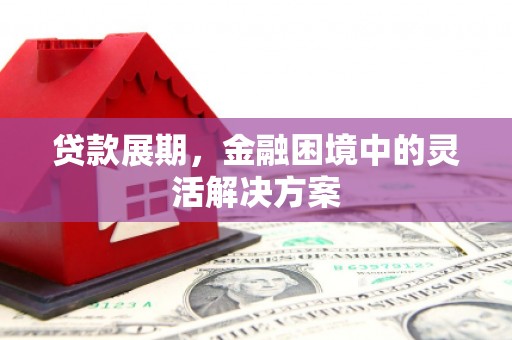滦南贷款展期，金融困境中的灵活解决方案