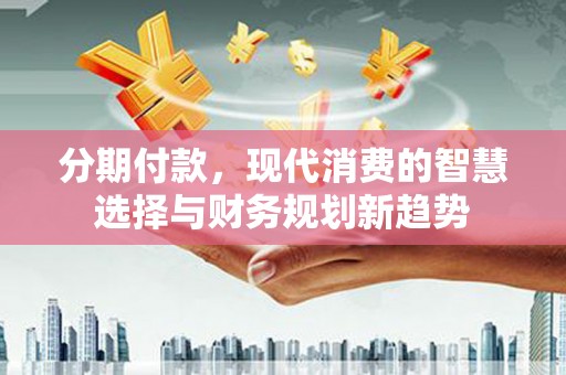 滦南分期付款，现代消费的智慧选择与财务规划新趋势