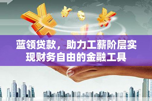 滦南蓝领贷款，助力工薪阶层实现财务自由的金融工具