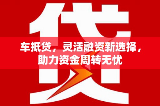 滦南车抵贷，灵活融资新选择，助力资金周转无忧