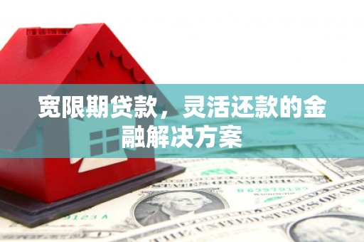滦南宽限期贷款，灵活还款的金融解决方案