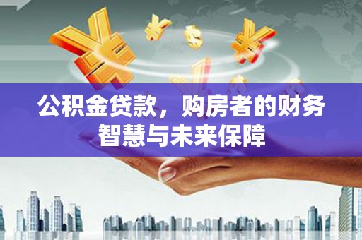 滦南公积金贷款，购房者的财务智慧与未来保障
