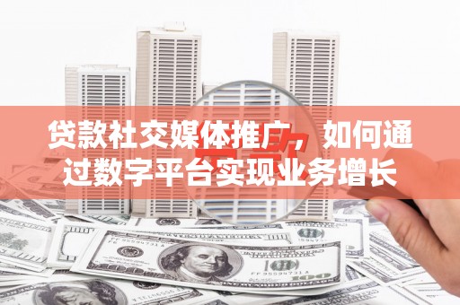 滦南贷款社交媒体推广，如何通过数字平台实现业务增长