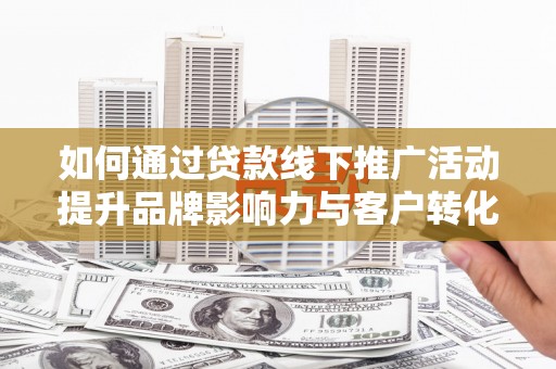 滦南如何通过贷款线下推广活动提升品牌影响力与客户转化率