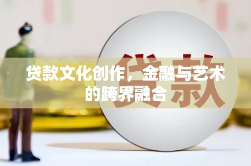 滦南贷款文化创作，金融与艺术的跨界融合