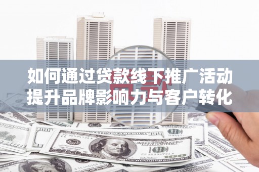 滦南如何通过贷款线下推广活动提升品牌影响力与客户转化率