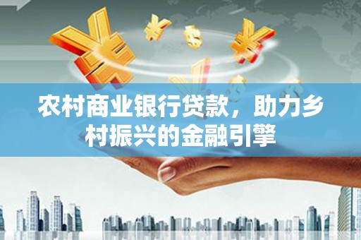 滦南农村商业银行贷款，助力乡村振兴的金融引擎