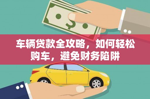 滦南车辆贷款全攻略，如何轻松购车，避免财务陷阱