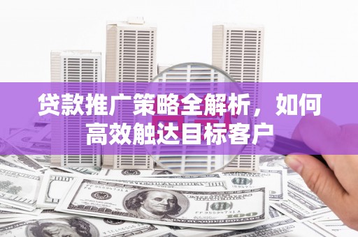 滦南贷款推广策略全解析，如何高效触达目标客户