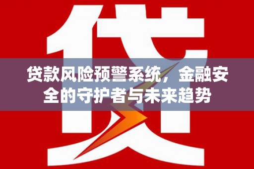 滦南贷款风险预警系统，金融安全的守护者与未来趋势