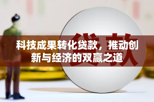 滦南科技成果转化贷款，推动创新与经济的双赢之道