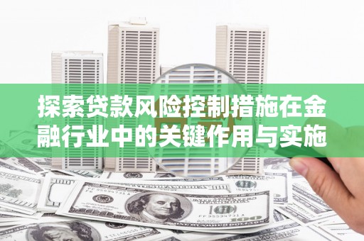 滦南探索贷款风险控制措施在金融行业中的关键作用与实施策略