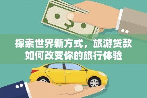滦南探索世界新方式，旅游贷款如何改变你的旅行体验