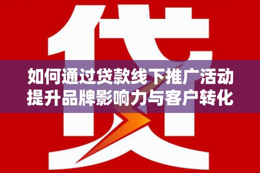 滦南如何通过贷款线下推广活动提升品牌影响力与客户转化率