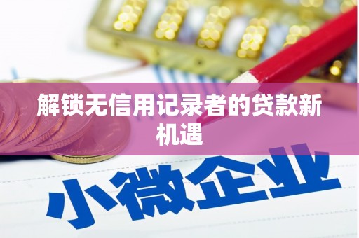 滦南解锁无信用记录者的贷款新机遇