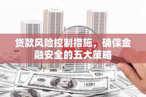 滦南贷款风险控制措施，确保金融安全的五大策略