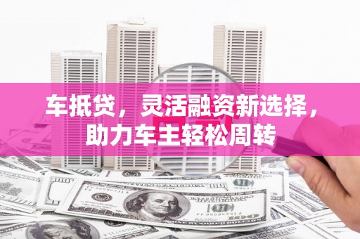 滦南车抵贷，灵活融资新选择，助力车主轻松周转