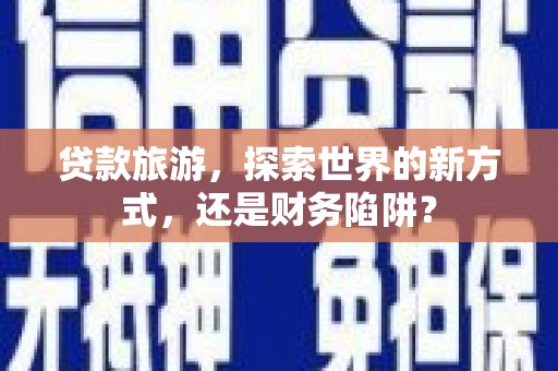滦南贷款旅游，探索世界的新方式，还是财务陷阱？