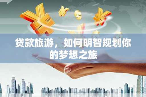 滦南贷款旅游，如何明智规划你的梦想之旅
