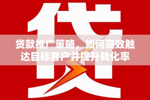 滦南贷款推广策略，如何高效触达目标客户并提升转化率