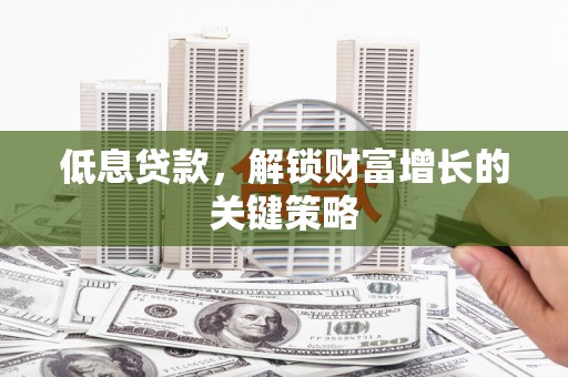 滦南低息贷款，解锁财富增长的关键策略