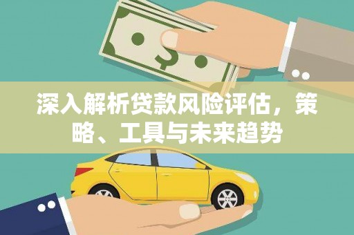 滦南深入解析贷款风险评估，策略、工具与未来趋势