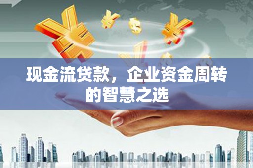 滦南现金流贷款，企业资金周转的智慧之选