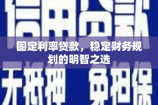 滦南固定利率贷款，稳定财务规划的明智之选
