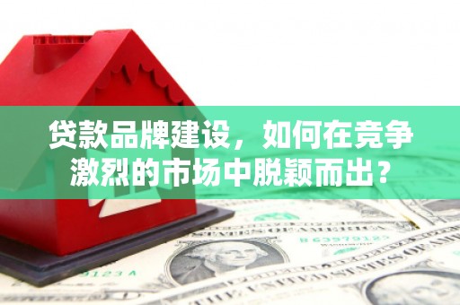 滦南贷款品牌建设，如何在竞争激烈的市场中脱颖而出？