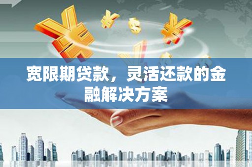 滦南宽限期贷款，灵活还款的金融解决方案